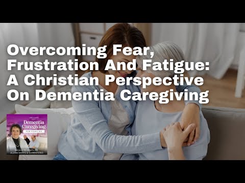 Overcoming Fear, Frustration And Fatigue: A Christian Perspective On Dementia Caregiving [Video]